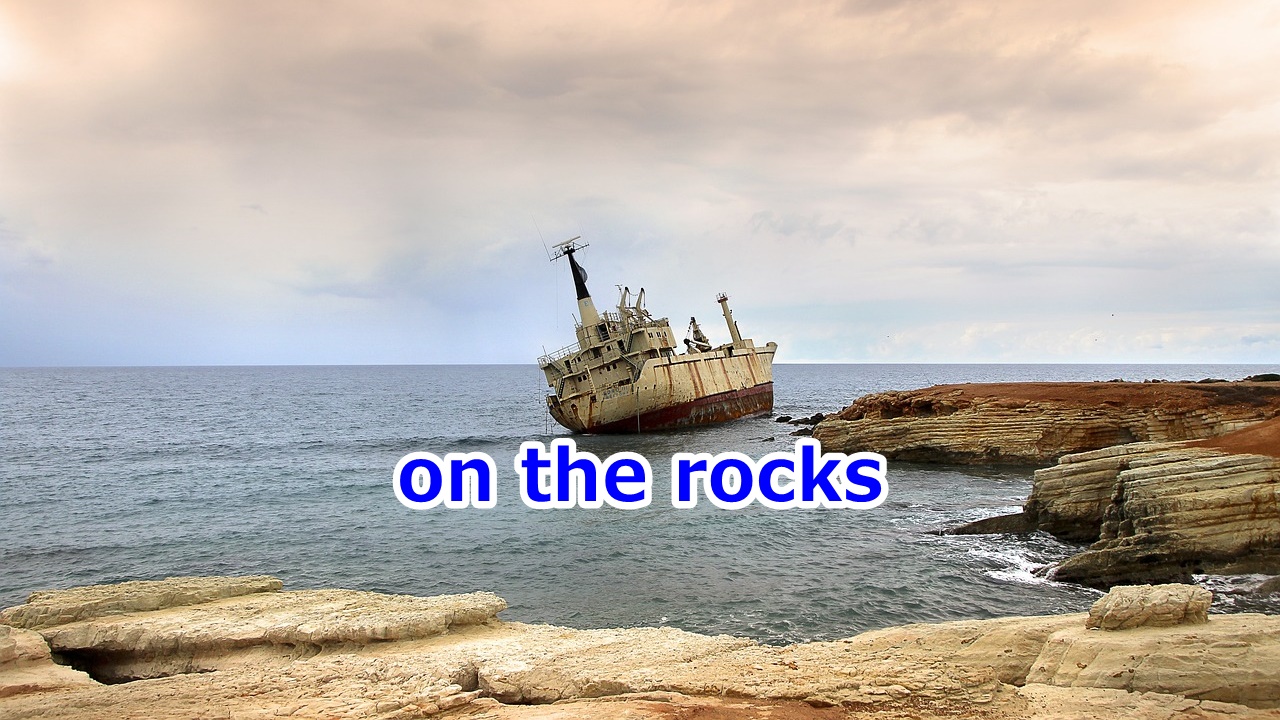 on the rocks 暗礁に乗り上げて、危機に瀕して、行き詰まって