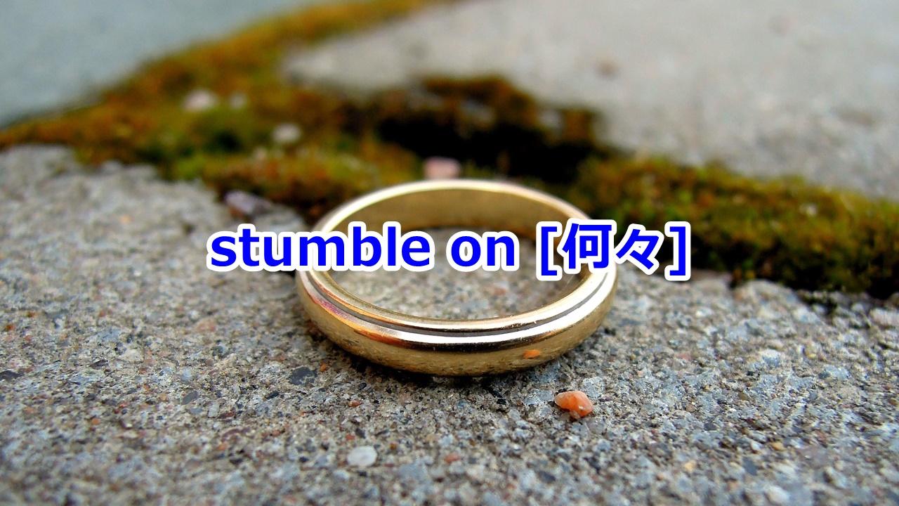 stumble on [何々] …を偶然発見する、…に遭遇する