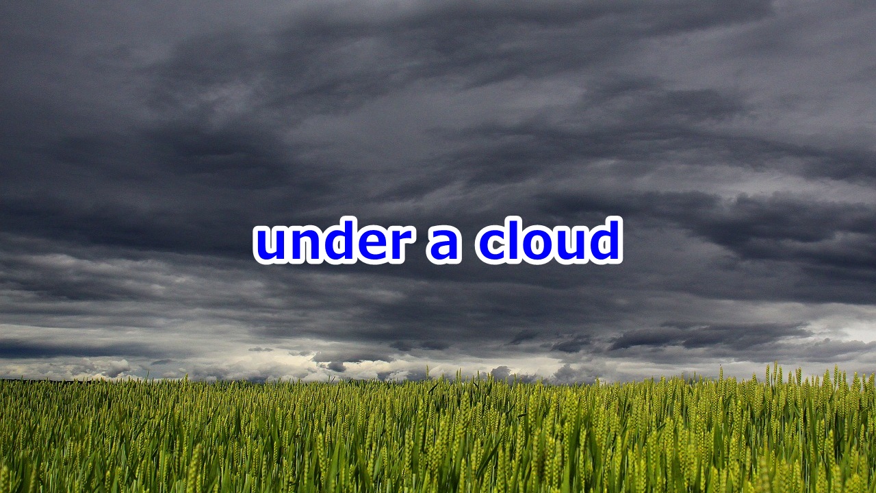 under a cloud 疑いをかけられて、不運に見舞われて、憂鬱で