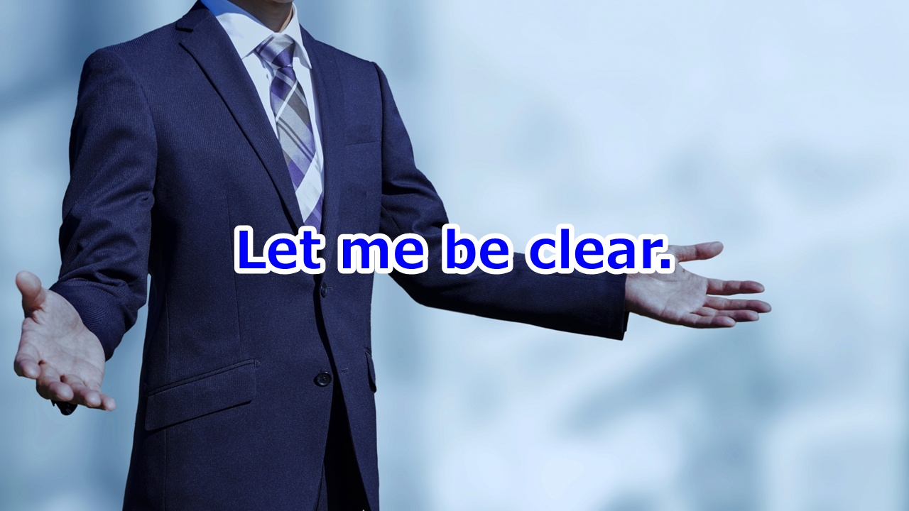Let me be clear. はっきり言わせていただきます。