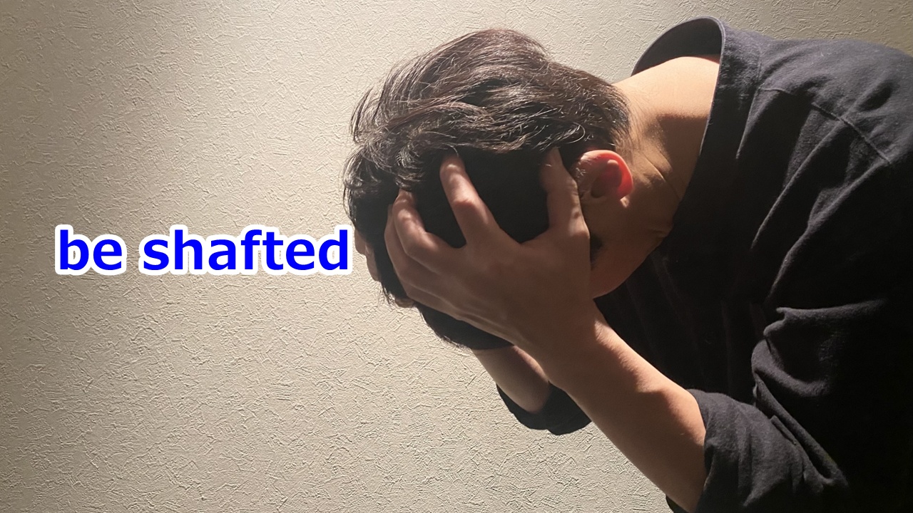 be shafted だまされる、ひどい目に遭わされる