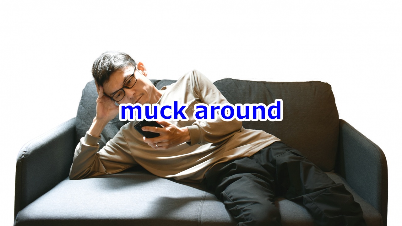 muck around だらだら過ごす、ぶらぶらする